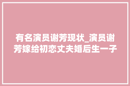 有名演员谢芳现状_演员谢芳嫁给初恋丈夫婚后生一子如今咋样了