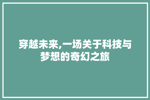 穿越未来,一场关于科技与梦想的奇幻之旅