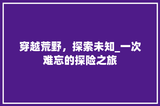 穿越荒野，探索未知_一次难忘的探险之旅 申请书范文