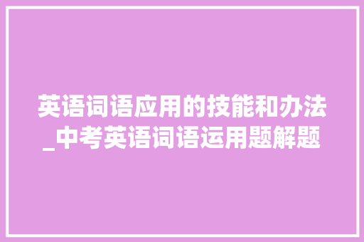 英语词语应用的技能和办法_中考英语词语运用题解题技巧