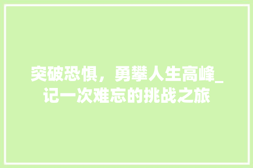 突破恐惧，勇攀人生高峰_记一次难忘的挑战之旅