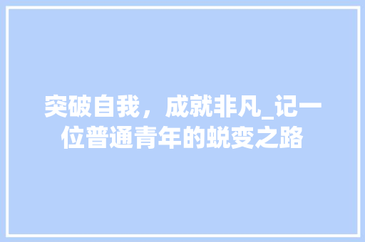 突破自我，成就非凡_记一位普通青年的蜕变之路 简历范文