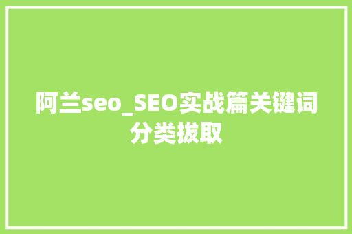 阿兰seo_SEO实战篇关键词分类拔取 生活范文