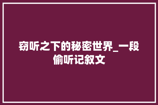 窃听之下的秘密世界_一段偷听记叙文