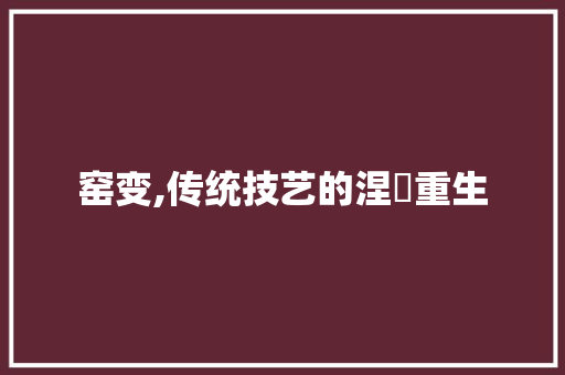 窑变,传统技艺的涅槃重生