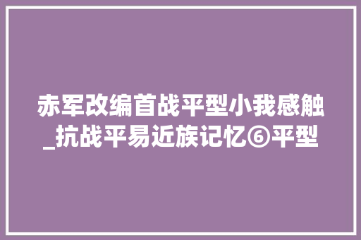 赤军改编首战平型小我感触_抗战平易近族记忆⑥平型关首战大年夜捷的英雄关