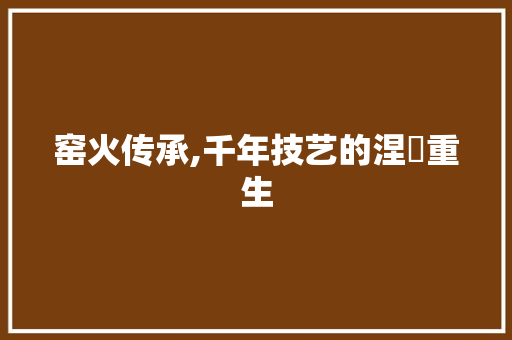 窑火传承,千年技艺的涅槃重生