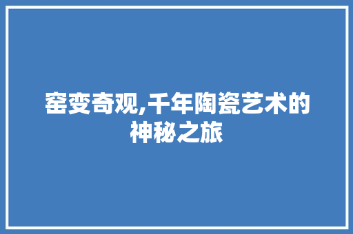 窑变奇观,千年陶瓷艺术的神秘之旅