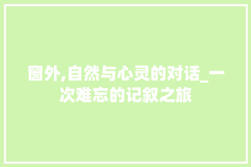 窗外,自然与心灵的对话_一次难忘的记叙之旅