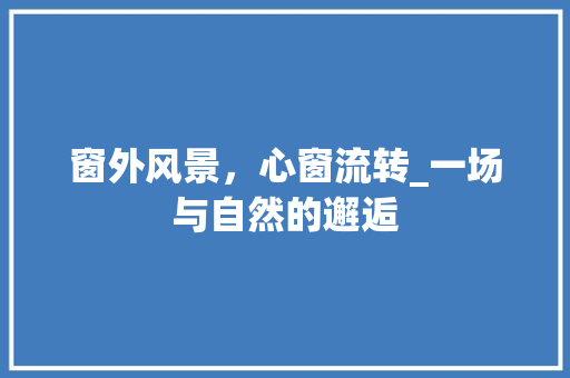 窗外风景，心窗流转_一场与自然的邂逅