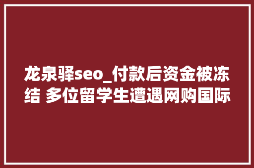 龙泉驿seo_付款后资金被冻结 多位留学生遭遇网购国际机票骗局 商务邮件范文