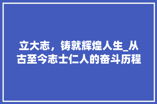 立大志，铸就辉煌人生_从古至今志士仁人的奋斗历程