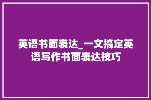 英语书面表达_一文搞定英语写作书面表达技巧 致辞范文