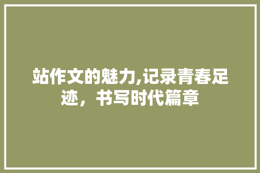 站作文的魅力,记录青春足迹，书写时代篇章