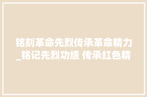 铭刻革命先烈传承革命精力_铭记先烈功绩 传承红色精神