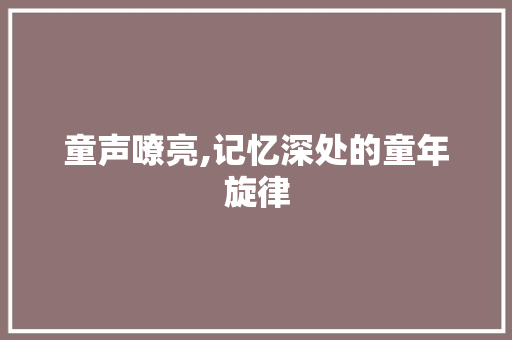 童声嘹亮,记忆深处的童年旋律