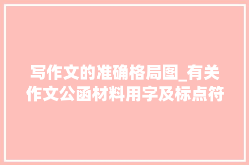 写作文的准确格局图_有关作文公函材料用字及标点符号的精确书写格式附图文展示