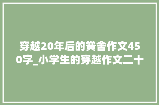 穿越20年后的黉舍作文450字_小学生的穿越作文二十年后的家乡