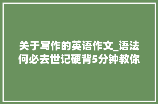 关于写作的英语作文_语法何必去世记硬背5分钟教你写好英语作文 求职信范文