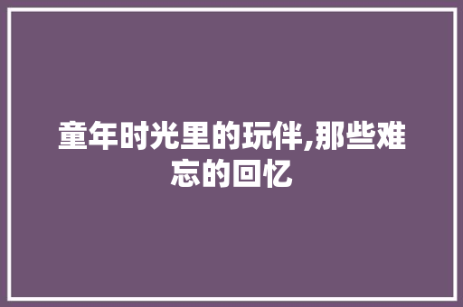 童年时光里的玩伴,那些难忘的回忆