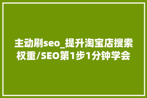 主动刷seo_提升淘宝店搜索权重/SEO第1步1分钟学会自动采集淘