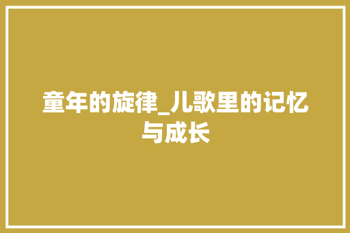 童年的旋律_儿歌里的记忆与成长 书信范文