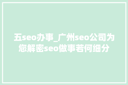 五seo办事_广州seo公司为您解密seo做事若何细分 综述范文