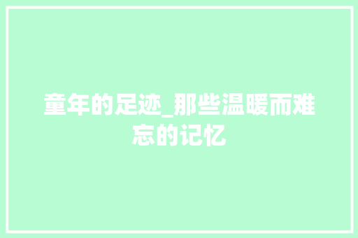 童年的足迹_那些温暖而难忘的记忆 商务邮件范文