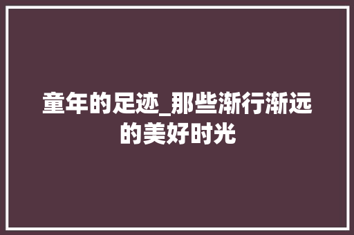 童年的足迹_那些渐行渐远的美好时光