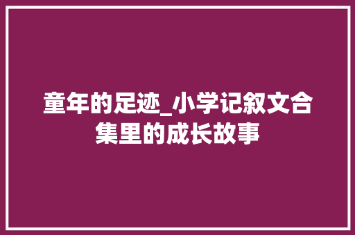 童年的足迹_小学记叙文合集里的成长故事