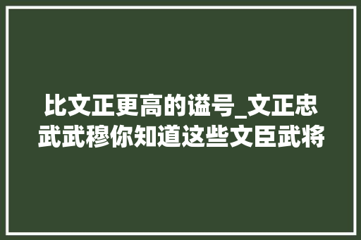 比文正更高的谥号_文正忠武武穆你知道这些文臣武将的谥号等级怎么区分吗