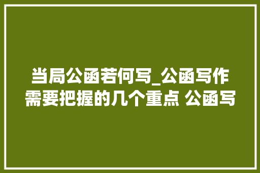 当局公函若何写_公函写作需要把握的几个重点 公函写作是指在政府机关