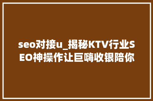 seo对接u_揭秘KTV行业SEO神操作让巨嗨收银陪你唱响收集世界