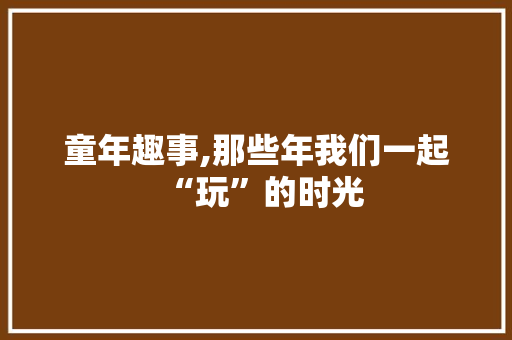 童年趣事,那些年我们一起“玩”的时光 报告范文