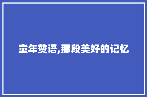 童年赞语,那段美好的记忆 生活范文