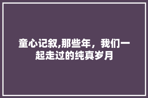 童心记叙,那些年，我们一起走过的纯真岁月