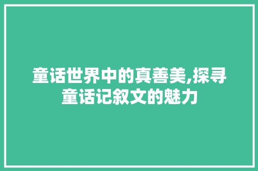 童话世界中的真善美,探寻童话记叙文的魅力