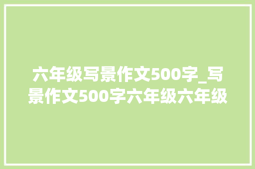 六年级写景作文500字_写景作文500字六年级六年级作文范文