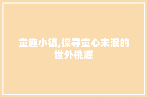 童趣小镇,探寻童心未泯的世外桃源