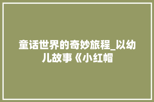 童话世界的奇妙旅程_以幼儿故事《小红帽 职场范文