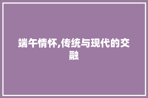 端午情怀,传统与现代的交融