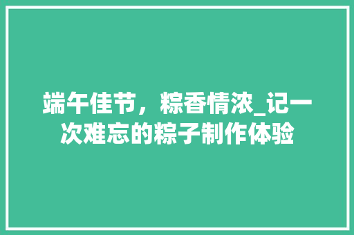 端午佳节，粽香情浓_记一次难忘的粽子制作体验