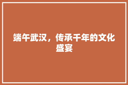 端午武汉，传承千年的文化盛宴