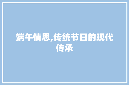 端午情思,传统节日的现代传承