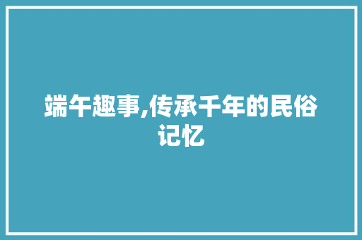 端午趣事,传承千年的民俗记忆 致辞范文