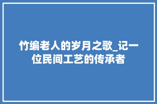 竹编老人的岁月之歌_记一位民间工艺的传承者