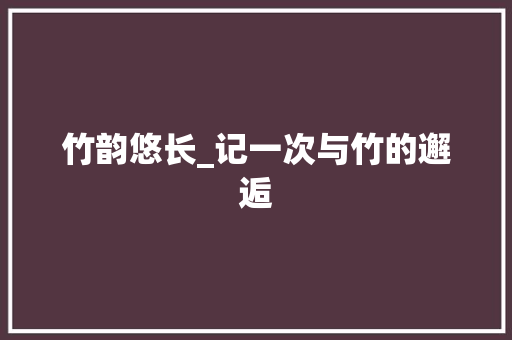 竹韵悠长_记一次与竹的邂逅