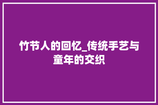 竹节人的回忆_传统手艺与童年的交织