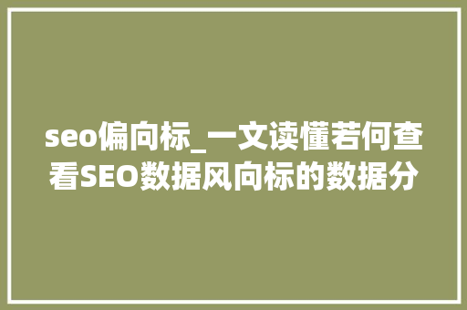 seo偏向标_一文读懂若何查看SEO数据风向标的数据分析 求职信范文