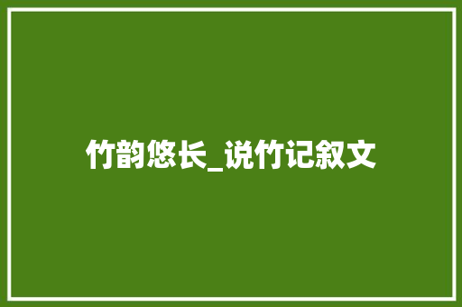 竹韵悠长_说竹记叙文